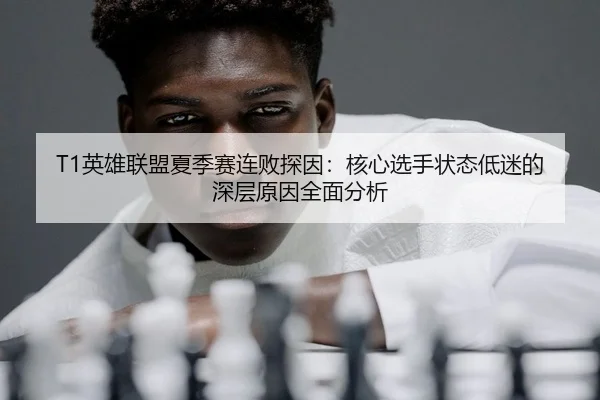 T1英雄联盟夏季赛连败探因：核心选手状态低迷的深层原因全面分析